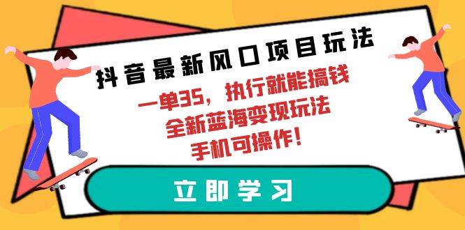 抖音最新风口项目玩法，一单35，执行就能搞钱 全新蓝海变现玩法 手机可操作-智宝网创