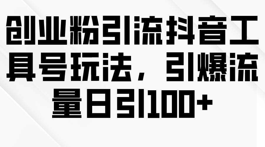 创业粉引流抖音工具号玩法，引爆流量日引100+-智宝网创