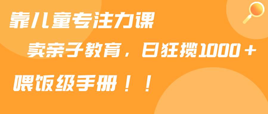 靠儿童专注力课程售卖亲子育儿课程，日暴力狂揽1000+，喂饭手册分享-智宝网创