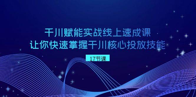 千川 赋能实战线上速成课，让你快速掌握干川核心投放技能-智宝网创