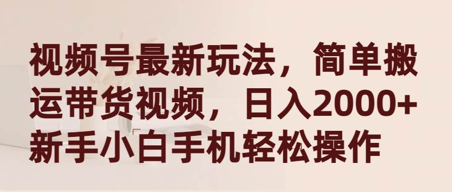 视频号最新玩法，简单搬运带货视频，日入2000+，新手小白手机轻松操作-智宝网创