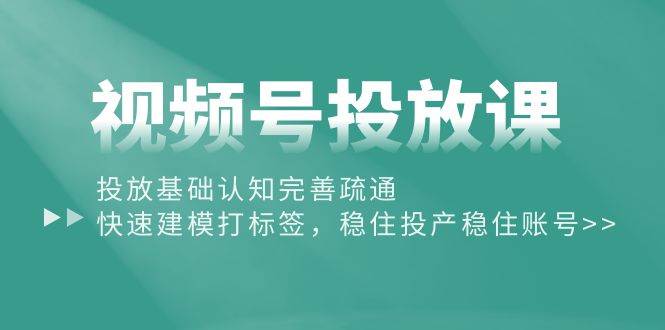 视频号投放课：投放基础认知完善疏通，快速建模打标签，稳住投产稳住账号-智宝网创