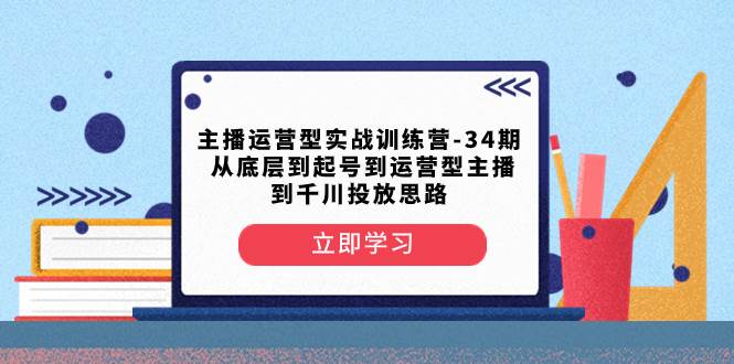 主播运营型实战训练营-第34期  从底层到起号到运营型主播到千川投放思路-智宝网创