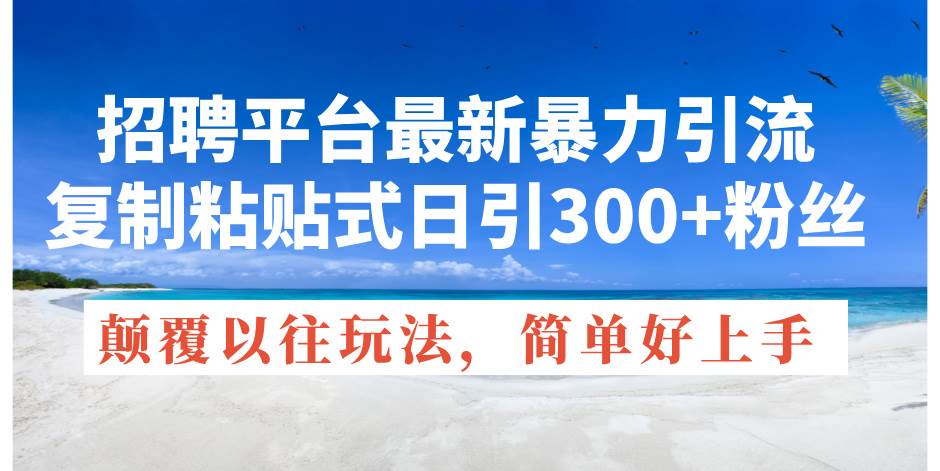 招聘平台最新暴力引流，复制粘贴式日引300+粉丝，颠覆以往垃圾玩法，简…-智宝网创