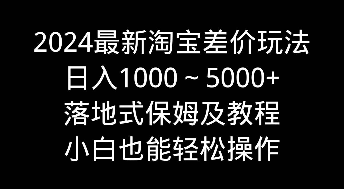 2024最新淘宝差价玩法，日入1000～5000+落地式保姆及教程 小白也能轻松操作-智宝网创