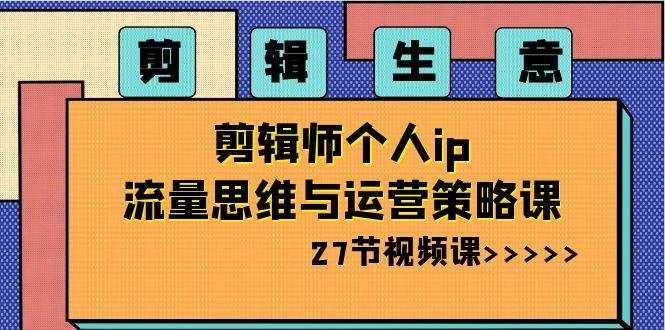 剪辑生意-剪辑师个人ip流量思维与运营策略课（27节视频课）-智宝网创
