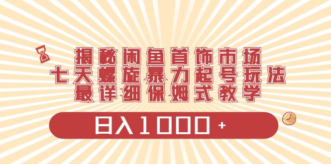 揭秘闲鱼首饰市场，七天螺旋暴力起号玩法，最详细保姆式教学，日入1000+-智宝网创