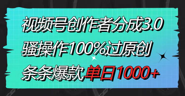 视频号创作者分成3.0玩法，骚操作100%过原创，条条爆款，单日1000+-智宝网创