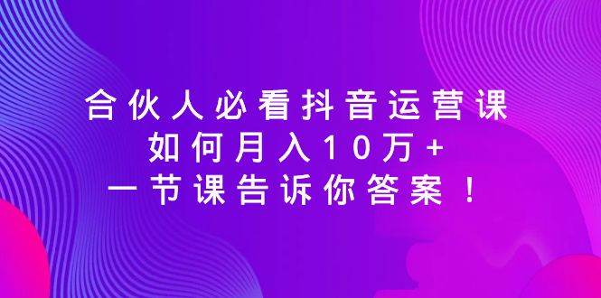 合伙人必看抖音运营课，如何月入10万+，一节课告诉你答案！-智宝网创