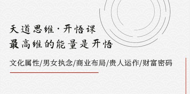 天道思维·开悟课-最高维的天道思维·开悟课-最高维的能量是开悟，文化属性/男女执念/商业布局/贵人运作/财富密码-智宝网创