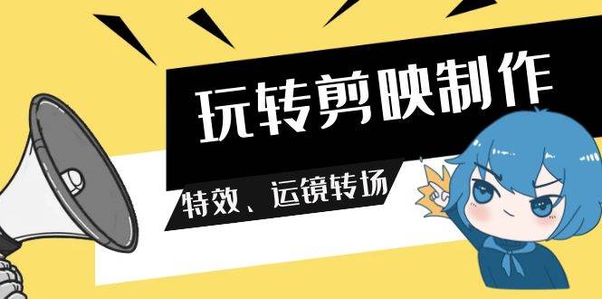 玩转 剪映制作，特效、运镜转场（113节视频）-智宝网创