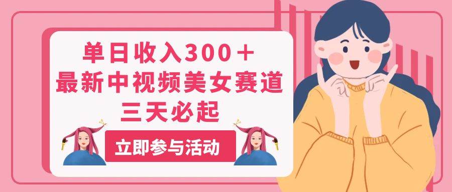 单日收入300＋！最新中视频美女赛道，三天必起-智宝网创