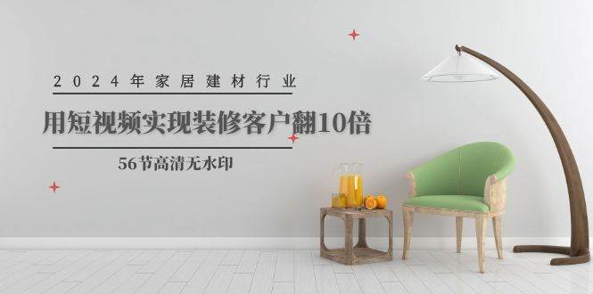 2024年家居建材行业，用短视频实现装修客户翻10倍（56节高清无水印）-智宝网创
