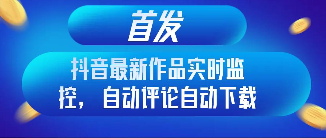 首发抖音最新作品实时监控，自动评论自动下载-智宝网创