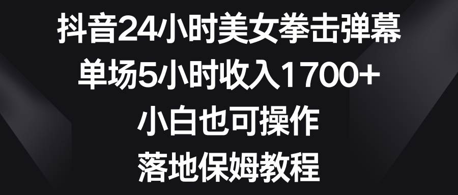 抖音24小时美女拳击弹幕，单场5小时收入1700+，小白也可操作，落地保姆教程-智宝网创