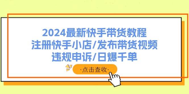 2024最新快手带货教程：注册快手小店/发布带货视频/违规申诉/日爆千单-智宝网创