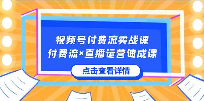 视频号付费流实战课，付费流×直播运营速成课，让你快速掌握视频号核心运..-智宝网创