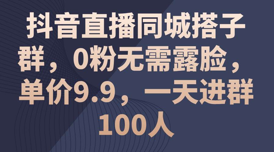 抖音直播同城搭子群，0粉无需露脸，单价9.9，一天进群100人-智宝网创