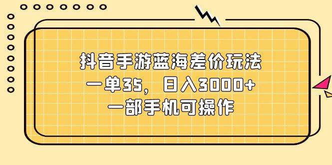 抖音手游蓝海差价玩法，一单35，日入3000+，一部手机可操作-智宝网创