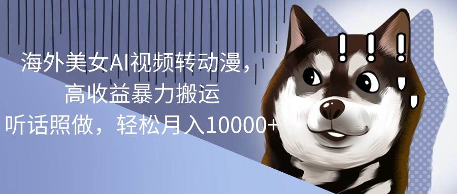海外美女AI视频转动漫，高收益暴力搬运，听话照做，轻松月入10000+-智宝网创