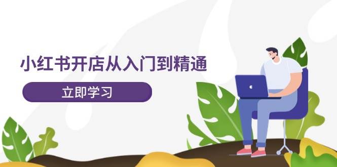 小红书开店从入门到精通，快速掌握小红书店铺运营，实现开店创收-202节课-智宝网创