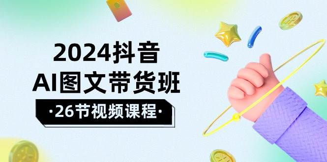 2024抖音AI图文带货班：在这个赛道上  乘风破浪 拿到好效果（26节课）-智宝网创