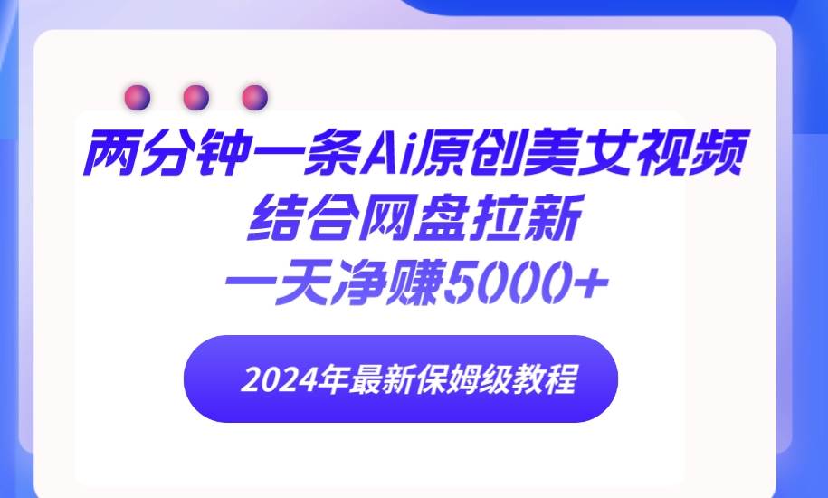 两分钟一条Ai原创美女视频结合网盘拉新，一天净赚5000+ 24年最新保姆级教程-智宝网创
