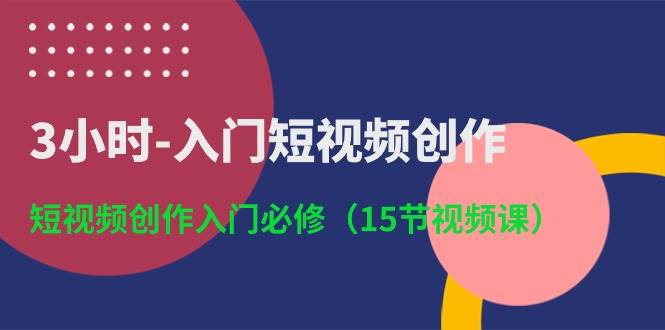3小时-入门短视频创作：短视频创作入门必修（15节视频课）-智宝网创