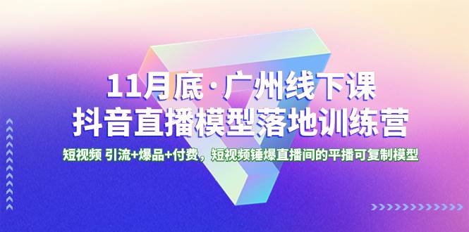 11月底·广州线下课抖音直播模型落地特训营，短视频 引流+爆品+付费，短视频锤爆直播间的平播可复制模型-智宝网创