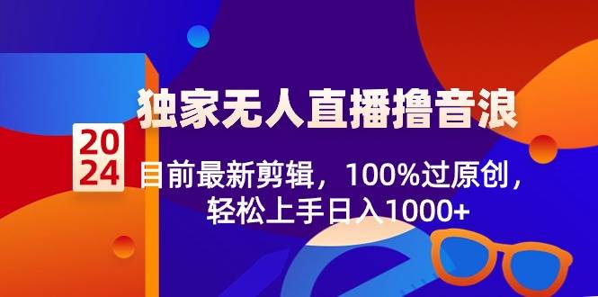 2024独家无人直播撸音浪，目前最新剪辑，100%过原创，轻松上手日入1000+-智宝网创