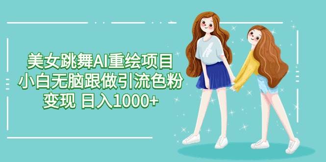 美女跳舞AI重绘项目 小白无脑跟做引流色粉变现 日入1000+-智宝网创