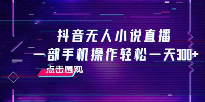抖音无人小说直播 一部手机操作轻松一天300+-智宝网创