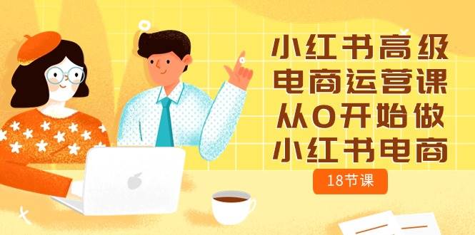 小红书高级电商运营课，从0开始做小红书电商（18节课）-智宝网创