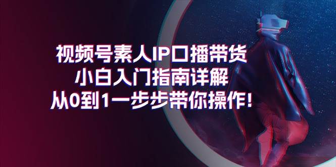 视频号素人IP口播带货小白入门指南详解，从0到1一步步带你操作!-智宝网创