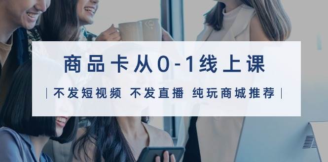 商品卡从0-1线上课（不发短视频 不发直播 纯玩商城推荐）32节课-智宝网创