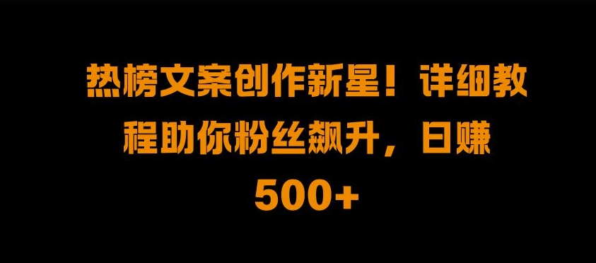热榜文案创作新星!详细教程助你粉丝飙升，日入500+-智宝网创