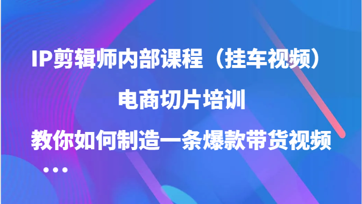 IP剪辑师内部课程（挂车视频），电商切片培训，教你如何制造一条爆款带货视频（更新）-智宝网创