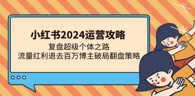 小红书2024运营攻略：复盘超级个体之路 流量红利退去百万博主破局翻盘-智宝网创