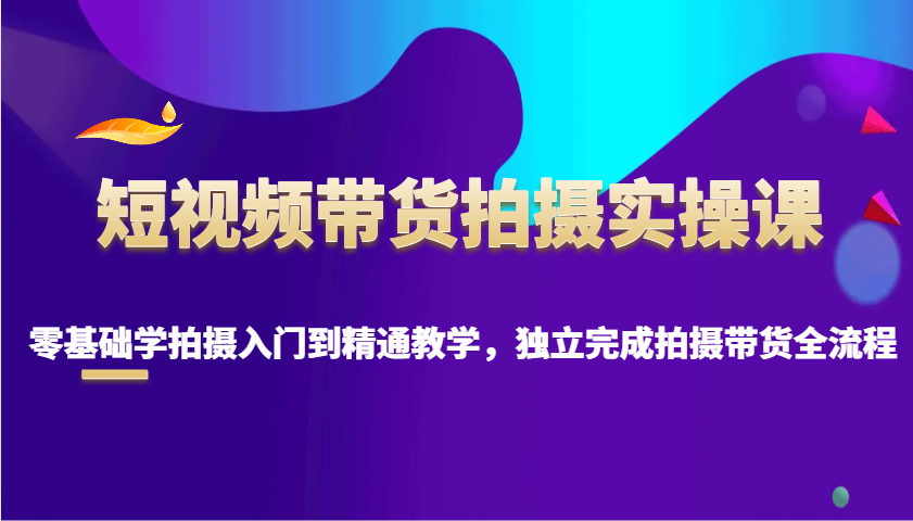 短视频带货拍摄实操课，零基础学拍摄入门到精通教学，独立完成拍摄带货全流程-智宝网创