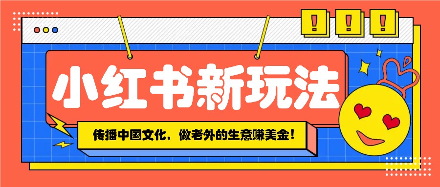 小红书流量新玩法，传播中国传统文化的同时，做老外的生意赚美金！-智宝网创