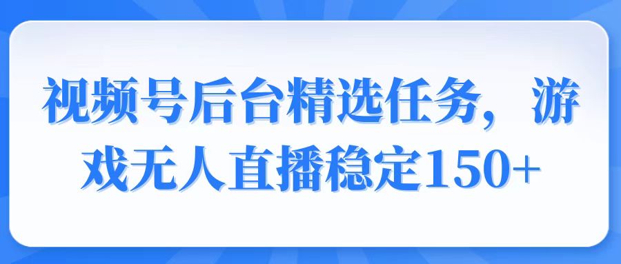 视频号精选变现任务，游戏无人直播稳定150+-智宝网创