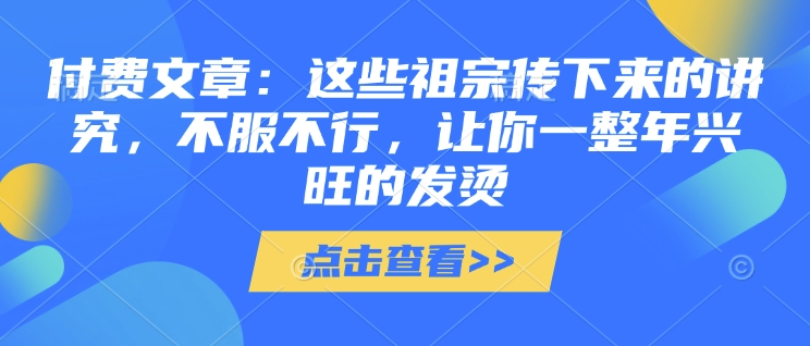 付费文章：这些祖宗传下来的讲究，不服不行，让你一整年兴旺的发烫!(全文收藏)-智宝网创