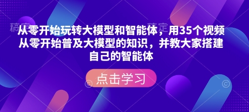 从零开始玩转大模型和智能体，​用35个视频从零开始普及大模型的知识，并教大家搭建自己的智能体-智宝网创