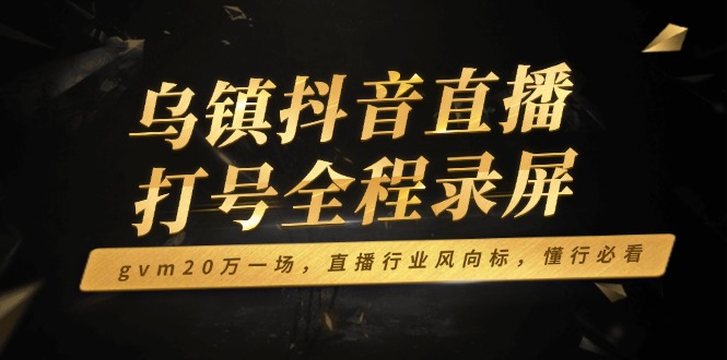 乌镇抖音直播打号全程录屏，gvm20万一场，直播行业风向标，懂行必看-智宝网创