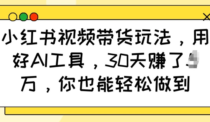 小红书视频带货玩法，用好AI工具，30天收益过W，你也能轻松做到-智宝网创