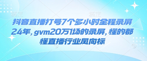 抖音直播打号7个多小时全程录屏24年，gvm20万1场的录屏，懂的都懂直播行业风向标-智宝网创