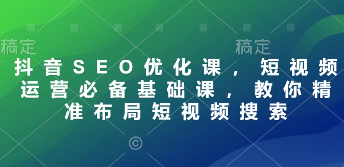 抖音SEO优化课，短视频运营必备基础课，教你精准布局短视频搜索-智宝网创