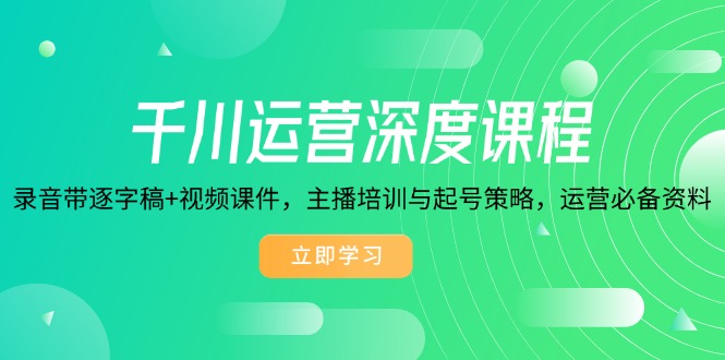 千川运营深度课程，录音带逐字稿+视频课件，主播培训与起号策略，运营…-智宝网创