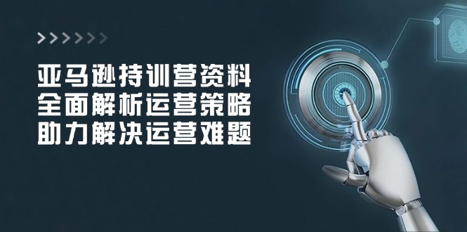 亚马逊持训营资料，全面解析运营策略，助力解决运营难题-智宝网创