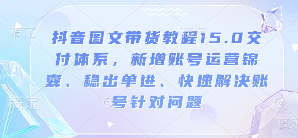 抖音图文带货教程15.0交付体系，新增账号运营锦囊、稳出单进、快速解决账号针对问题-智宝网创